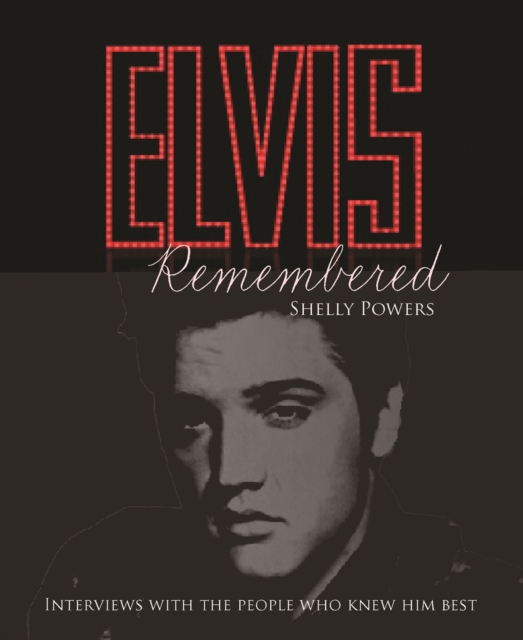 Elvis Remembered: Intimate Interviews from the Elvis International Archives, with the People Who Knew Him Best - Shelly Powers