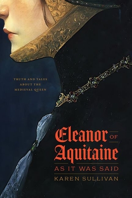 Eleanor of Aquitaine, as It Was Said: Truth and Tales about the Medieval Queen - Karen Sullivan