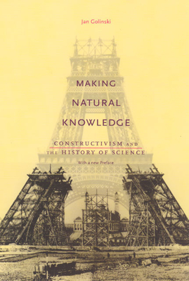 Making Natural Knowledge: Constructivism and the History of Science, with a new Preface - Jan Golinski