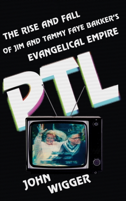 PTL: The Rise and Fall of Jim and Tammy Faye Bakker's Evangelical Empire - John Wigger