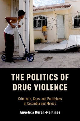 Politics of Drug Violence: Criminals, Cops, and Politicians in Colombia and Mexico - Angelica Duran-martinez