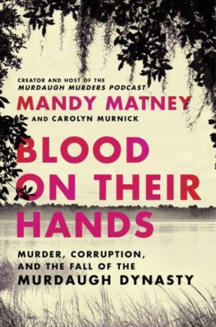 Blood on Their Hands: Murder, Corruption, and the Fall of the Murdaugh Dynasty - Mandy Matney