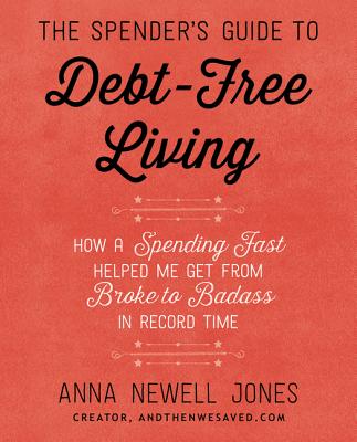 The Spender's Guide to Debt-Free Living: How a Spending Fast Helped Me Get from Broke to Badass in Record Time - Anna Newell Jones