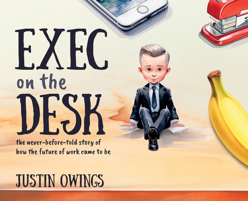 Exec on the Desk: The Never-Before-Told Story of How the Future of Work Came to Be - Justin Owings