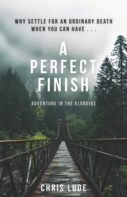 A Perfect Finish: Why Settle for an Ordinary Death When You Can Have . . . - Chris Lude