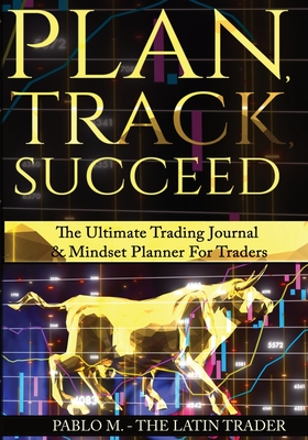 Plan, Track, Succeed: The Ultimate Trading Journal and Mindset Planner for Forex, Stocks, Options, Futures & Cryptocurrency Traders. Undated - Pablo Molina