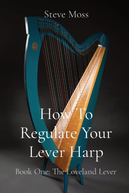 How To Regulate Your Lever Harp: Book One: The Loveland Lever - Steve Moss