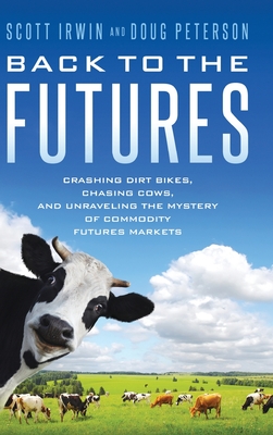 Back to the Futures: Crashing Dirt Bikes, Chasing Cows, and Unraveling the Mystery of Commodity Futures Markets - Scott Irwin