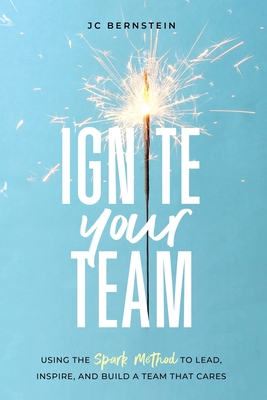 Ignite Your Team: Using the SPARK Method to Lead, Inspire, and Build a Team that Cares - Jc Bernstein