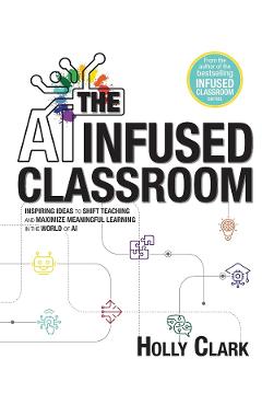Coperta cărții 'The AI Infused Classroom: Inspiring Ideas to Shift Teaching and Maximize Meaningful Learning in the World of AI - Holly'
