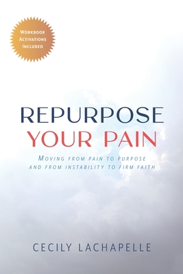 Repurpose Your Pain: Moving From Pain to Purpose and from Instability to Firm Faith - Cecily Lachapelle