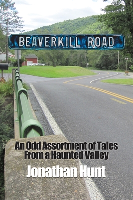 Beaverkill Road: An Odd Assortment of Tales From a Haunted Valley - Jonathan Hunt
