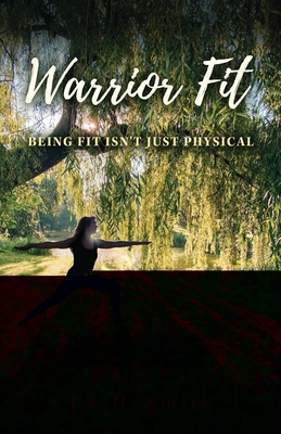 Warrior Fit Being Fit Isn't Just Physical: A Journey of Embracing Change, Empowering Your Whole Being, and Discovering the Warrior Within - J. L. H. Smith