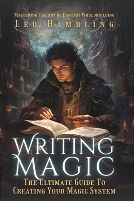 Writing Magic: The Ultimate Guide To Creating Your Magic System - Leo Hambling