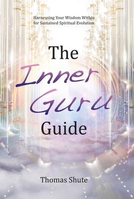 The Inner Guru Guide: Harnessing Your Wisdom Within for Sustained Spiritual Evolution - Thomas Shute