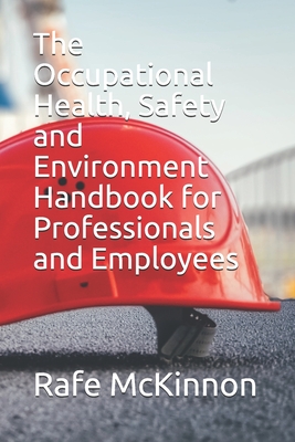 The Occupational Health, Safety and Environment Handbook for Professionals and Employees - Rafe Mckinnon
