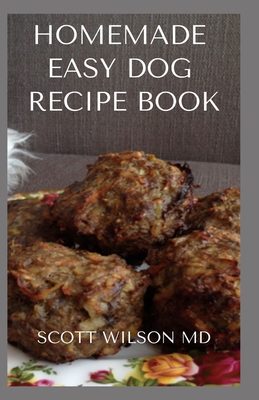 Homemade Easy Dog Recipe Book: How To Make A Delicious Food For Your dog To Fight Against Diseases And Boost Immunity - Scott Wilson