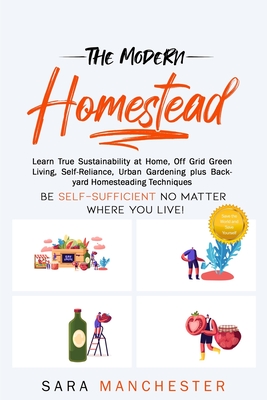 The Modern Homestead: Learn True Sustainability at Home, Off Grid Green Living, Self-Reliance, Urban Gardening plus Backyard Homesteading Te - Sara Manchester