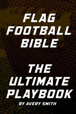 Flag Football Bible: The Ultimate Playbook - Avery Smith