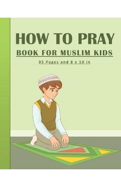 Coperta cărții 'How To Pray Book For Muslim Kids: Islamic Prayers Learning Book For Kids 95 pages and 8x10 in. A learning prayer book'