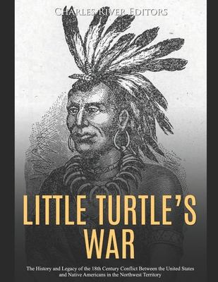 Little Turtle's War: The History and Legacy of the 18th Century Conflict Between the United States and Native Americans in the Northwest Te - Charles River