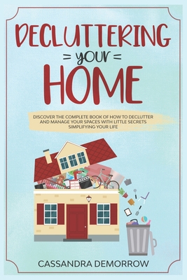 Decluttering your home: Discover the complete book of how to declutter and manage your spaces with little secrets simplifying your life - Cassandra Demorrow