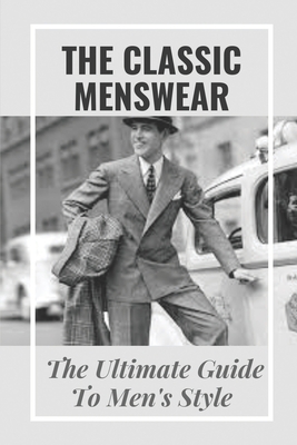 The Classic Menswear: The Ultimate Guide To Men's Style: Men'S Clothing Style Guide - Maximo Gallentine