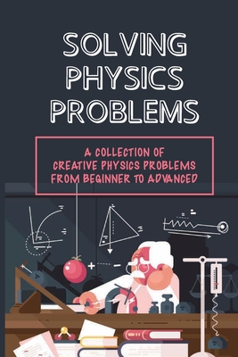 Solving Physics Problems: A Collection Of Creative Physics Problems From Beginner To Advanced: Classical Physics - Quinn Duda