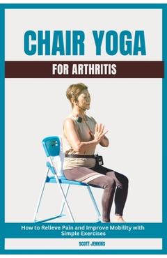 Coperta cărții 'Chair Yoga for Arthritis: How to Relieve Pain and Improve Mobility with Simple Exercises - Scott Jenkins'