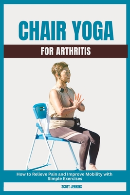Coperta cărții 'Chair Yoga for Arthritis: How to Relieve Pain and Improve Mobility with Simple Exercises - Scott Jenkins'