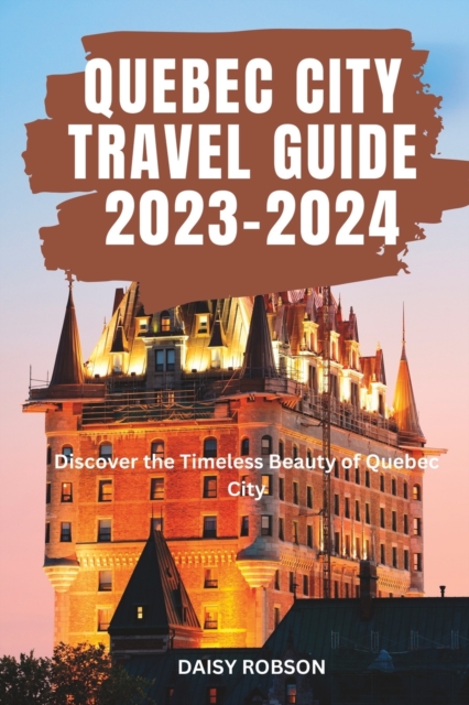 Quebec City Travel Guide 2023 - 2024: Discover the Timeless Beauty of Quebec City - Daisy Robson