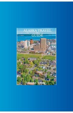 Poza produsului Alaska Travel Guide: Discover Alaska's hidden treasures with this ultimate travel guide - Arianna Young