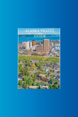 Alaska Travel Guide: Discover Alaska's hidden treasures with this ultimate travel guide - Arianna Young