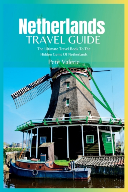 Netherlands Travel Guide 2024: The Ultimate Travel Book To The Hidden Gems Of Netherlands - Pete Valerie