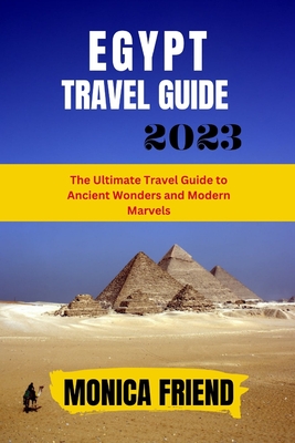 The Updated Egypt Travel Guide 2023: The Ultimate Travel Guide to Ancient Wonders and Modern Marvels - Monica Friend