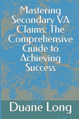 Mastering Secondary VA Claims: The Comprehensive Guide to Achieving Success - Duane Long