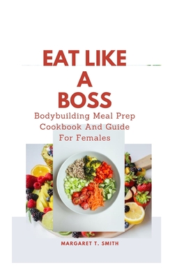 Coperta cărții 'Eat Like a Boss: Bodybuilding Meal Prep Cookbook And Guide For Females - Margaret T. Smith'