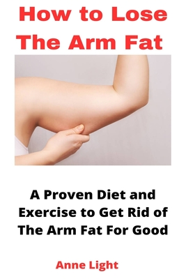 How to Lose the Arm Fat: A Proven Diet and Exercise to Get Rid of The Arm Fat For Good - Anne Light