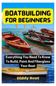 Coperta cărții 'Boatbuilding For Beginners: Everything You Need To Know To Build, Paint And Fiberglass Your Boat - Giddy Kent'