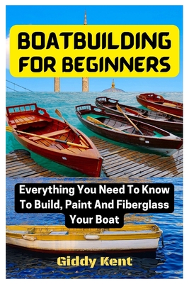 Coperta cărții 'Boatbuilding For Beginners: Everything You Need To Know To Build, Paint And Fiberglass Your Boat - Giddy Kent'