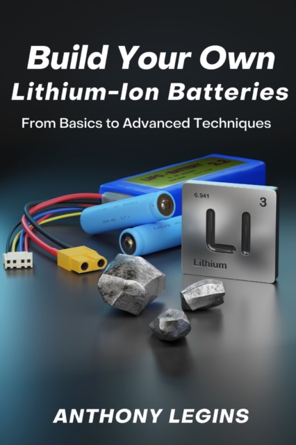 Build Your Own Lithium-Ion Batteries: From Basic to Advanced Techniques - Anthony Legins