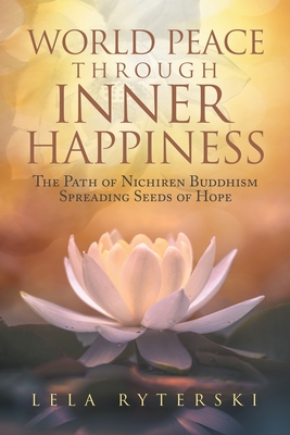 World Peace through Inner Happiness: The Path of Nichiren Buddhism Spreading Seeds of Hope - Lela Ryterski