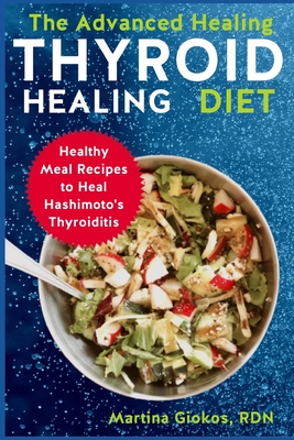 The Advanced Thyroid Healing Diet: Healthy Meal Recipes to Heal Hashimoto's Thyroiditis - Martina Giokos Rdn