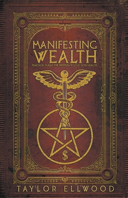Coperta cărții 'Manifesting Wealth: Practical Magic for Prosperity, Love, and Health - Taylor Ellwood'