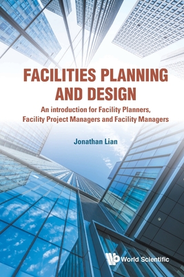 Facilities Planning and Design: An introduction for Facility Planners, Facility Project Managers and Facility Managers - Jonathan Lian