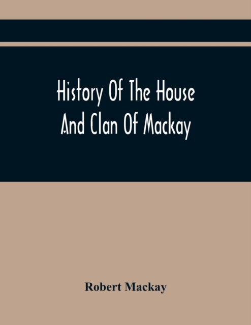History Of The House And Clan Of Mackay, Containing For Connection And Elucidation, Besides Accounts Of Many Other Scottish Families, A Variety Of His - Robert Mackay