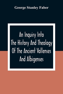 An Inquiry Into The History And Theology Of The Ancient Vallenses And Albigenses: As Exhibiting, Agreeably To The Promises, The Perpetuity Of The Sinc - George Stanley Faber