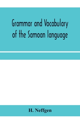 Grammar and vocabulary of the Samoan language, together with remarks on some of the points of similarity between the Samoan and the Tahitian and Maori - H. Neffgen