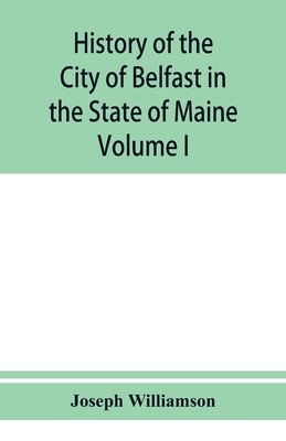 History of the City of Belfast in the State of Maine: From Its First Settlement in 1770 to 1875, Volume 1 - Joseph Williamson