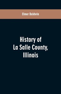 History of LaSalle County, Illinois: Its Topography, Geology, Botany, Natural History, History of the Mound Builders, Indian Tribes, French Exploratio - Elmer Baldwin